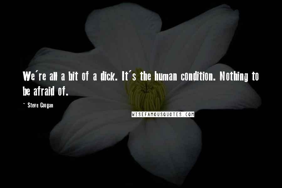 Steve Coogan Quotes: We're all a bit of a dick. It's the human condition. Nothing to be afraid of.
