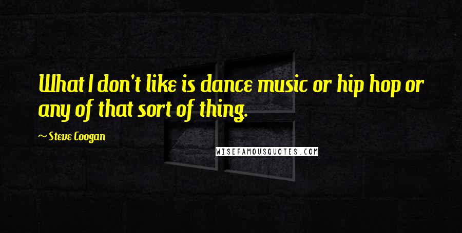 Steve Coogan Quotes: What I don't like is dance music or hip hop or any of that sort of thing.