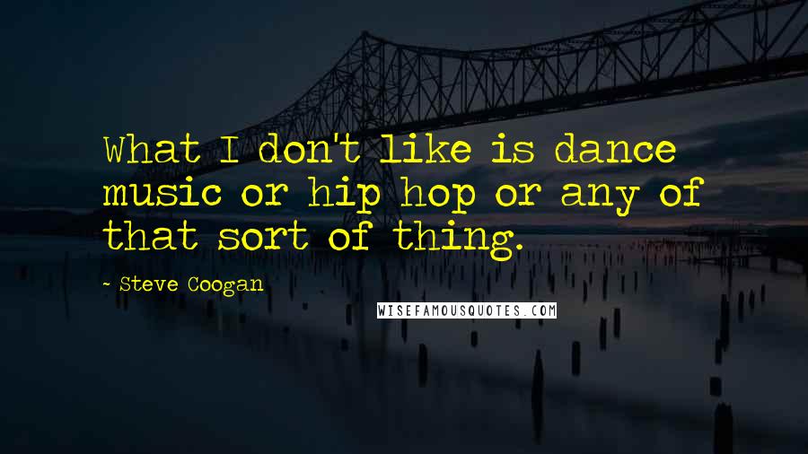 Steve Coogan Quotes: What I don't like is dance music or hip hop or any of that sort of thing.