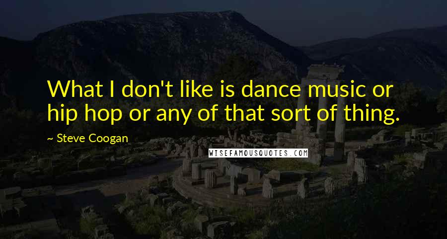 Steve Coogan Quotes: What I don't like is dance music or hip hop or any of that sort of thing.