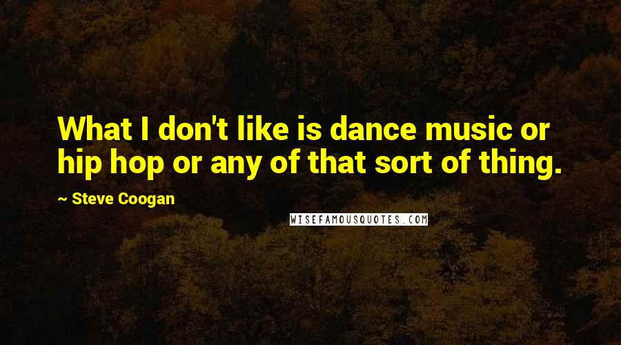 Steve Coogan Quotes: What I don't like is dance music or hip hop or any of that sort of thing.