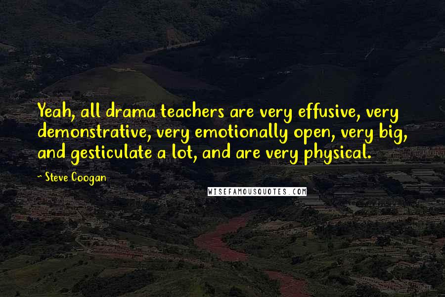 Steve Coogan Quotes: Yeah, all drama teachers are very effusive, very demonstrative, very emotionally open, very big, and gesticulate a lot, and are very physical.