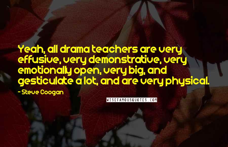 Steve Coogan Quotes: Yeah, all drama teachers are very effusive, very demonstrative, very emotionally open, very big, and gesticulate a lot, and are very physical.