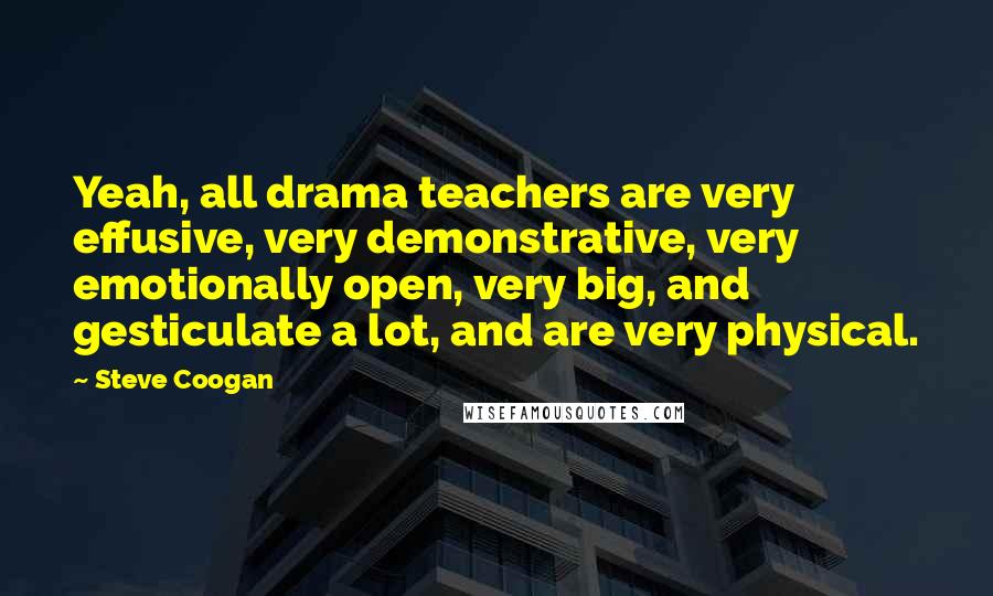Steve Coogan Quotes: Yeah, all drama teachers are very effusive, very demonstrative, very emotionally open, very big, and gesticulate a lot, and are very physical.
