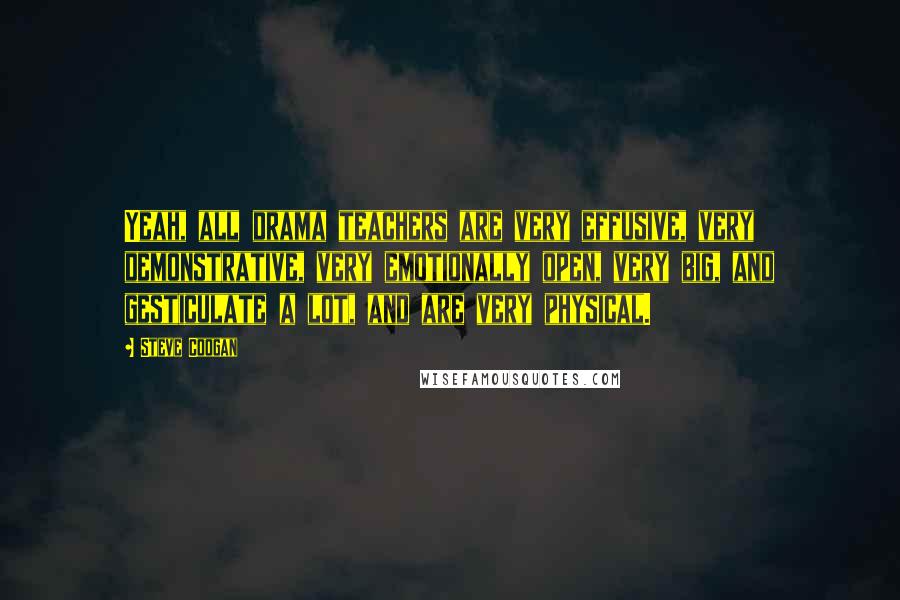 Steve Coogan Quotes: Yeah, all drama teachers are very effusive, very demonstrative, very emotionally open, very big, and gesticulate a lot, and are very physical.