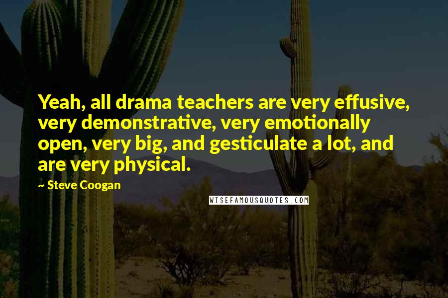 Steve Coogan Quotes: Yeah, all drama teachers are very effusive, very demonstrative, very emotionally open, very big, and gesticulate a lot, and are very physical.