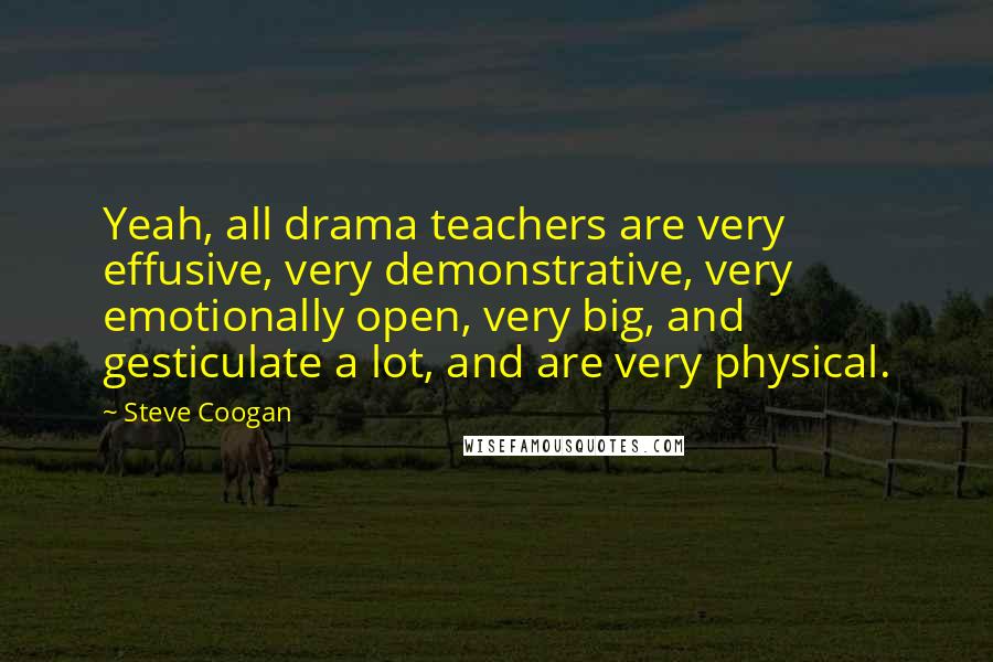 Steve Coogan Quotes: Yeah, all drama teachers are very effusive, very demonstrative, very emotionally open, very big, and gesticulate a lot, and are very physical.