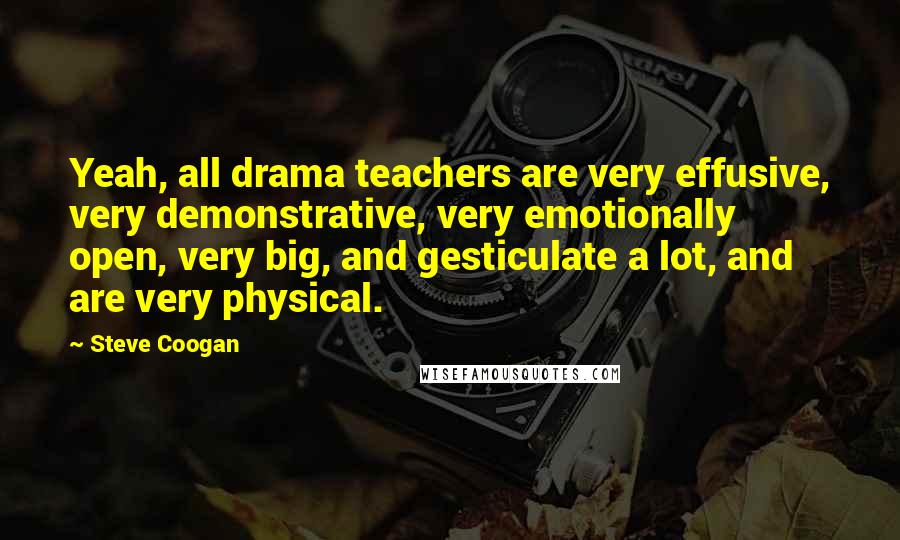 Steve Coogan Quotes: Yeah, all drama teachers are very effusive, very demonstrative, very emotionally open, very big, and gesticulate a lot, and are very physical.