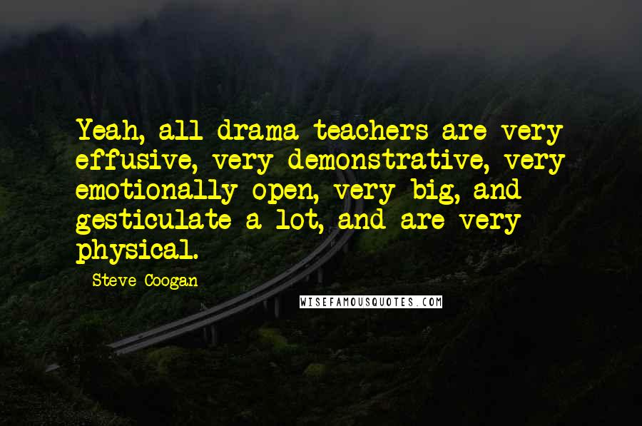 Steve Coogan Quotes: Yeah, all drama teachers are very effusive, very demonstrative, very emotionally open, very big, and gesticulate a lot, and are very physical.