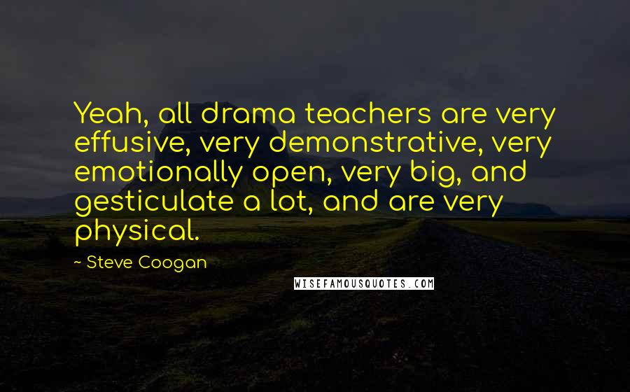 Steve Coogan Quotes: Yeah, all drama teachers are very effusive, very demonstrative, very emotionally open, very big, and gesticulate a lot, and are very physical.