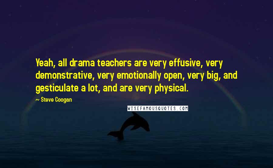 Steve Coogan Quotes: Yeah, all drama teachers are very effusive, very demonstrative, very emotionally open, very big, and gesticulate a lot, and are very physical.