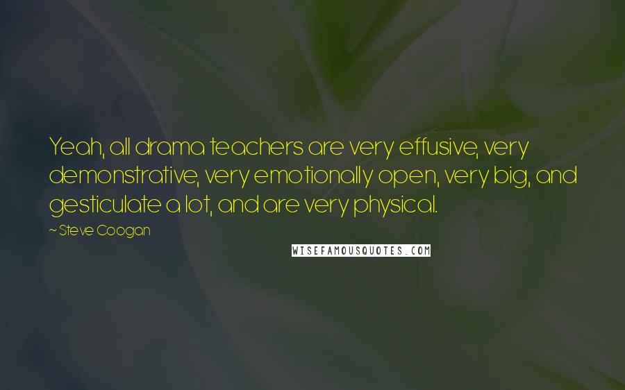 Steve Coogan Quotes: Yeah, all drama teachers are very effusive, very demonstrative, very emotionally open, very big, and gesticulate a lot, and are very physical.