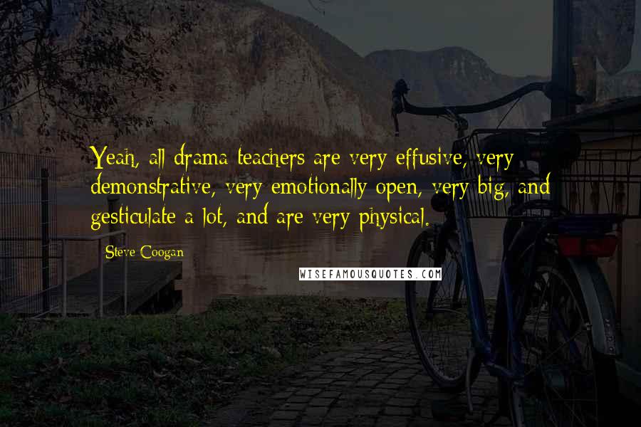 Steve Coogan Quotes: Yeah, all drama teachers are very effusive, very demonstrative, very emotionally open, very big, and gesticulate a lot, and are very physical.