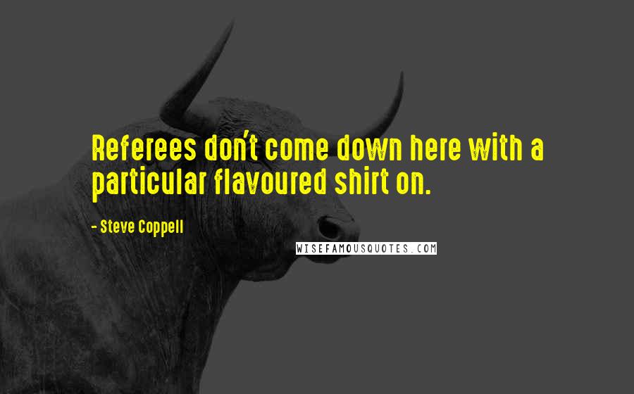 Steve Coppell Quotes: Referees don't come down here with a particular flavoured shirt on.