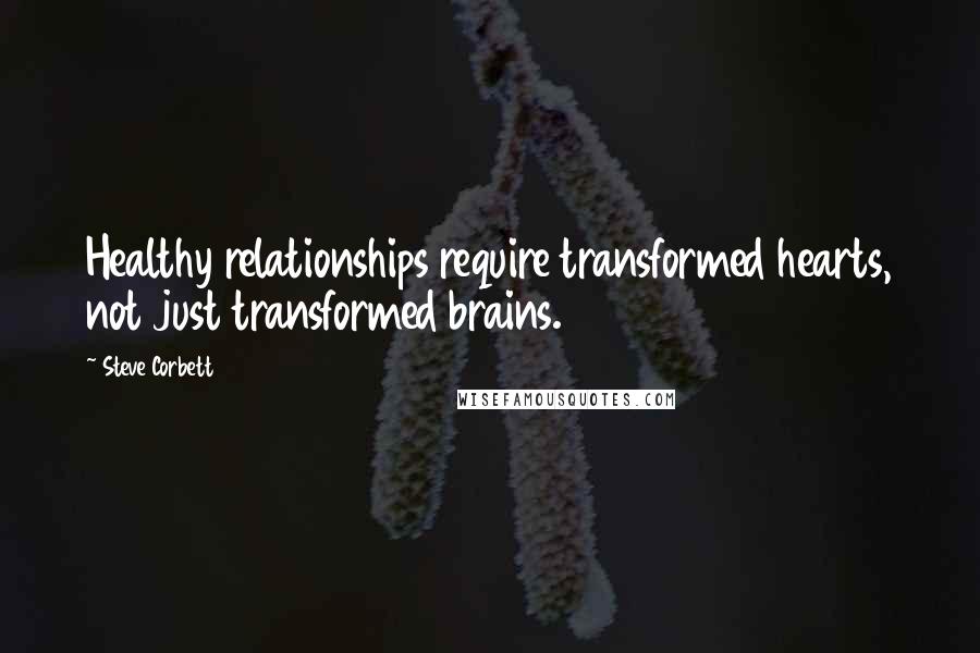 Steve Corbett Quotes: Healthy relationships require transformed hearts, not just transformed brains.