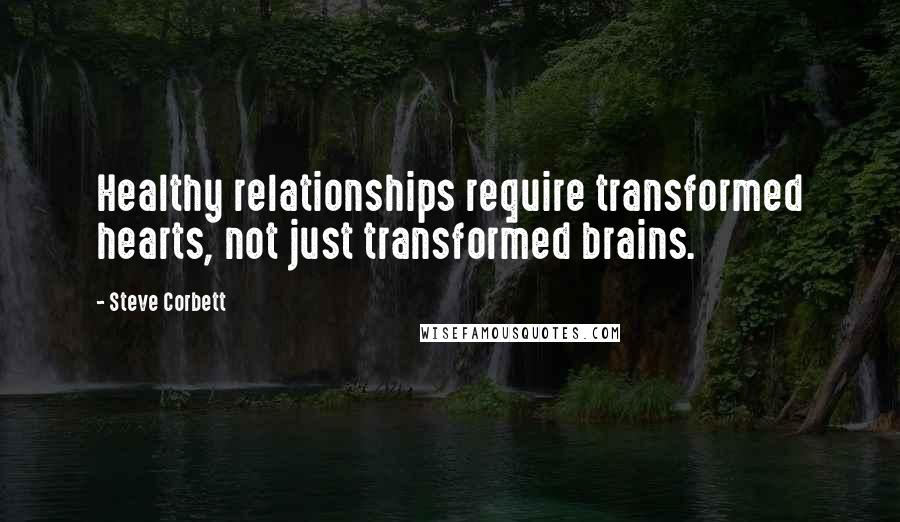 Steve Corbett Quotes: Healthy relationships require transformed hearts, not just transformed brains.