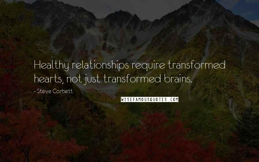 Steve Corbett Quotes: Healthy relationships require transformed hearts, not just transformed brains.