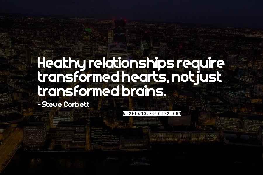 Steve Corbett Quotes: Healthy relationships require transformed hearts, not just transformed brains.