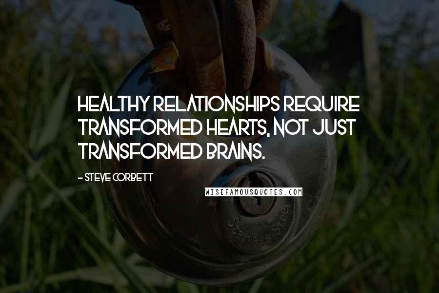 Steve Corbett Quotes: Healthy relationships require transformed hearts, not just transformed brains.