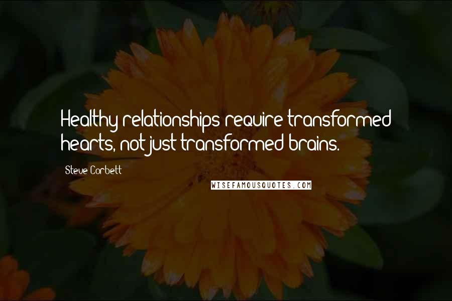 Steve Corbett Quotes: Healthy relationships require transformed hearts, not just transformed brains.