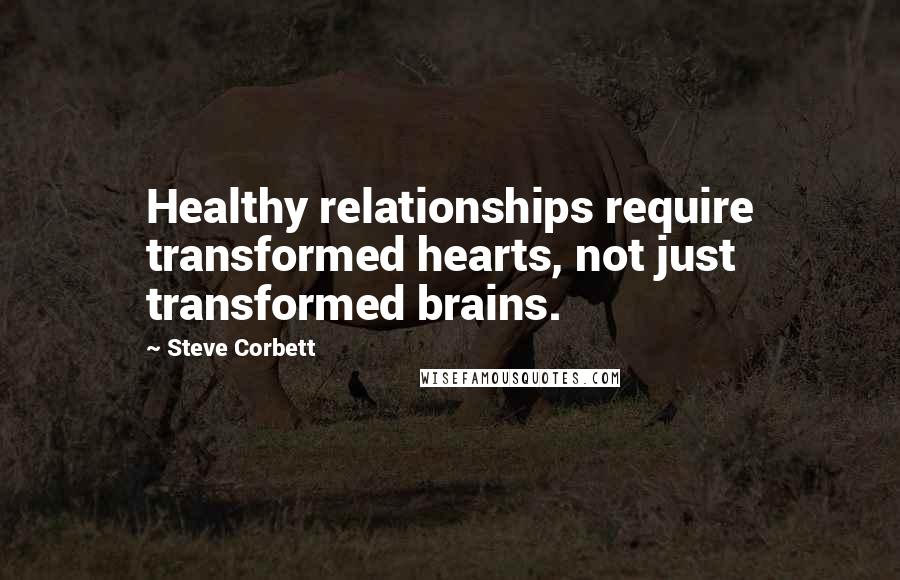 Steve Corbett Quotes: Healthy relationships require transformed hearts, not just transformed brains.