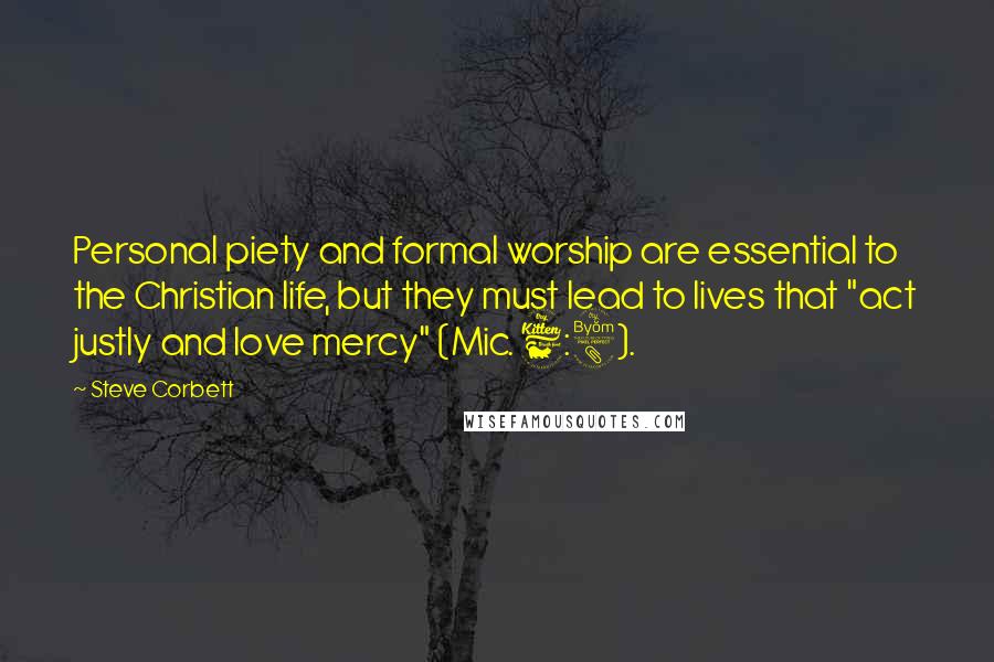 Steve Corbett Quotes: Personal piety and formal worship are essential to the Christian life, but they must lead to lives that "act justly and love mercy" (Mic. 6:8).