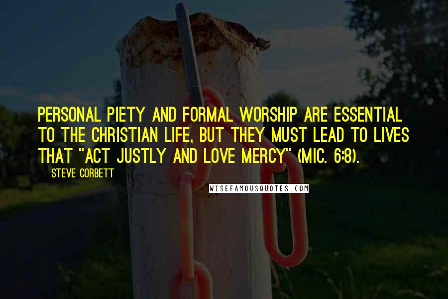 Steve Corbett Quotes: Personal piety and formal worship are essential to the Christian life, but they must lead to lives that "act justly and love mercy" (Mic. 6:8).