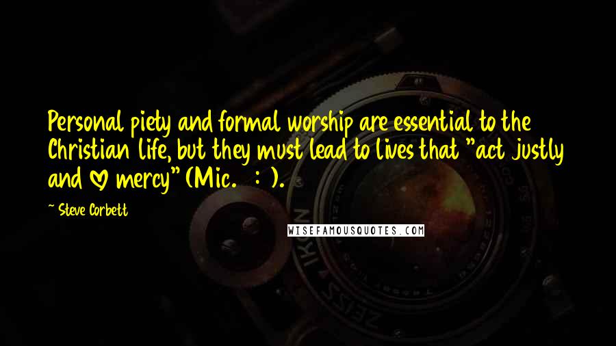 Steve Corbett Quotes: Personal piety and formal worship are essential to the Christian life, but they must lead to lives that "act justly and love mercy" (Mic. 6:8).