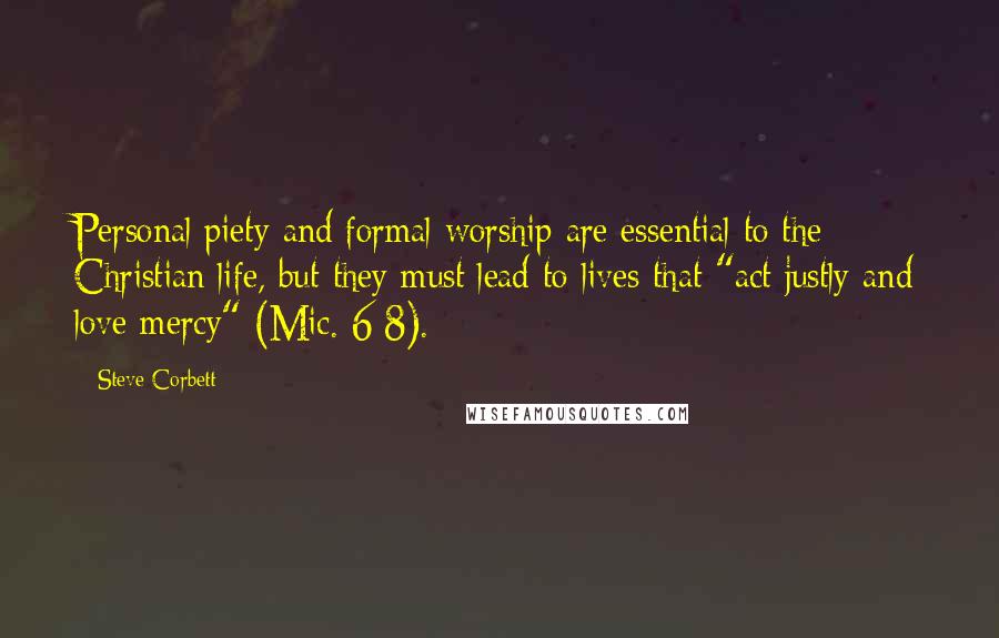 Steve Corbett Quotes: Personal piety and formal worship are essential to the Christian life, but they must lead to lives that "act justly and love mercy" (Mic. 6:8).