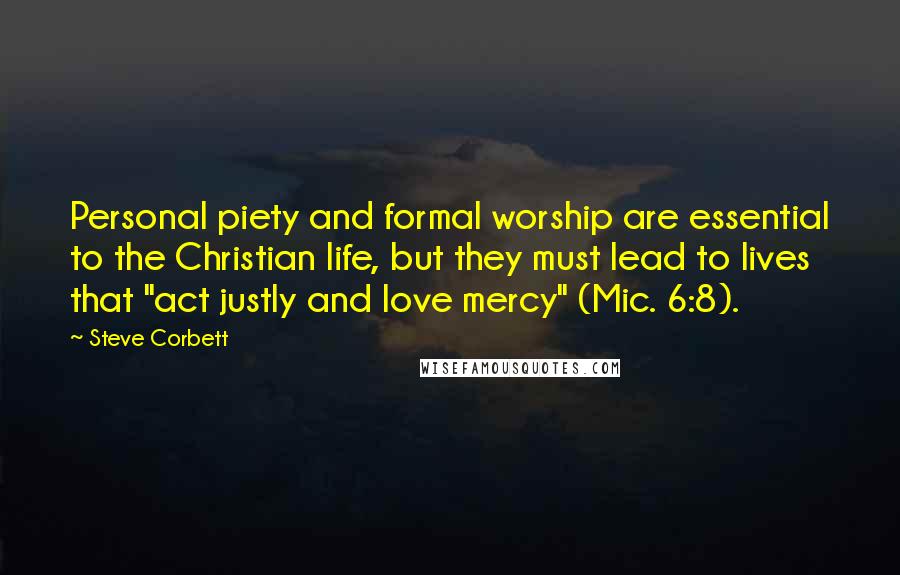 Steve Corbett Quotes: Personal piety and formal worship are essential to the Christian life, but they must lead to lives that "act justly and love mercy" (Mic. 6:8).