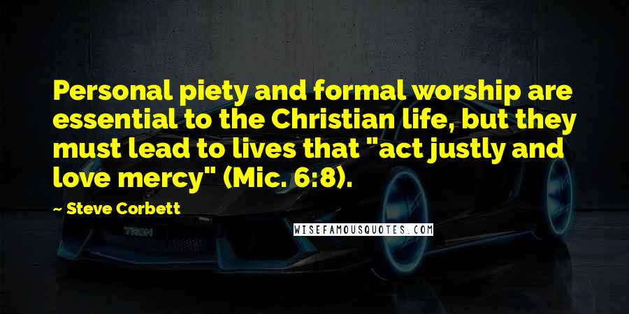 Steve Corbett Quotes: Personal piety and formal worship are essential to the Christian life, but they must lead to lives that "act justly and love mercy" (Mic. 6:8).
