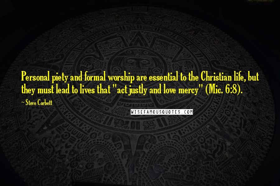 Steve Corbett Quotes: Personal piety and formal worship are essential to the Christian life, but they must lead to lives that "act justly and love mercy" (Mic. 6:8).