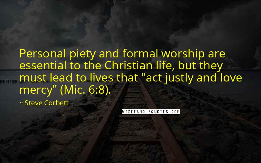 Steve Corbett Quotes: Personal piety and formal worship are essential to the Christian life, but they must lead to lives that "act justly and love mercy" (Mic. 6:8).