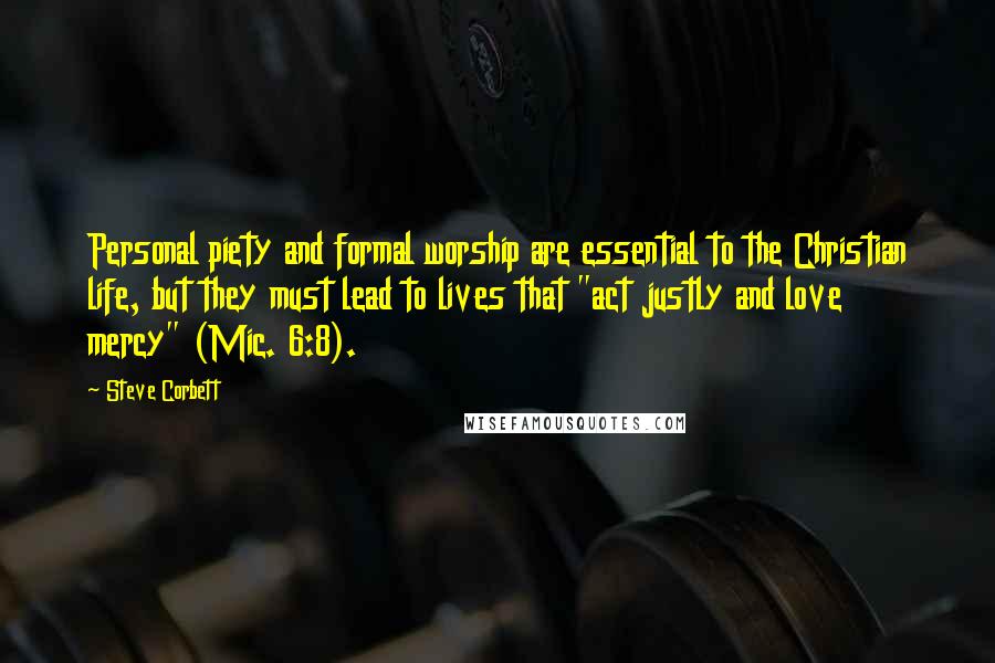Steve Corbett Quotes: Personal piety and formal worship are essential to the Christian life, but they must lead to lives that "act justly and love mercy" (Mic. 6:8).
