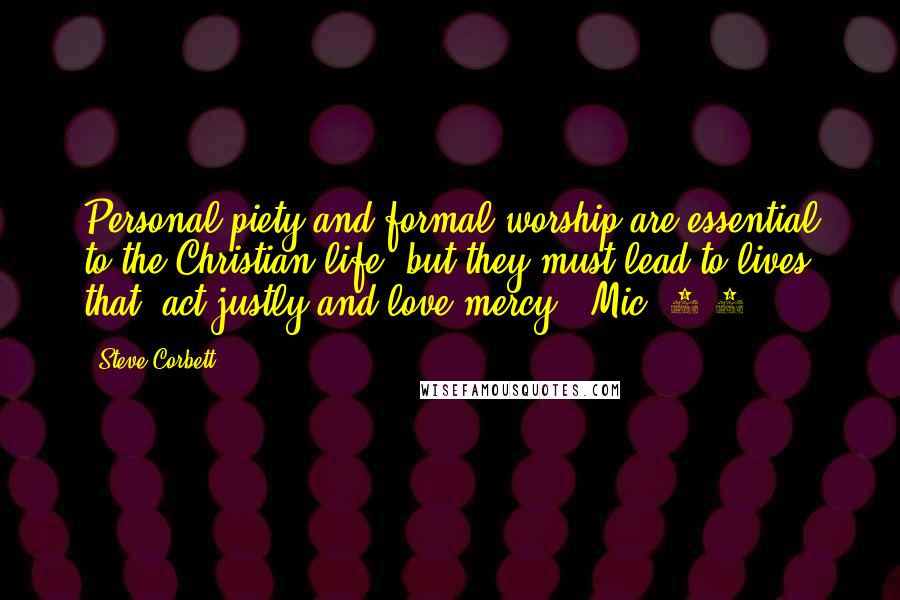Steve Corbett Quotes: Personal piety and formal worship are essential to the Christian life, but they must lead to lives that "act justly and love mercy" (Mic. 6:8).
