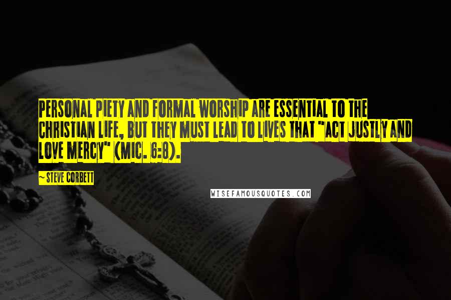Steve Corbett Quotes: Personal piety and formal worship are essential to the Christian life, but they must lead to lives that "act justly and love mercy" (Mic. 6:8).