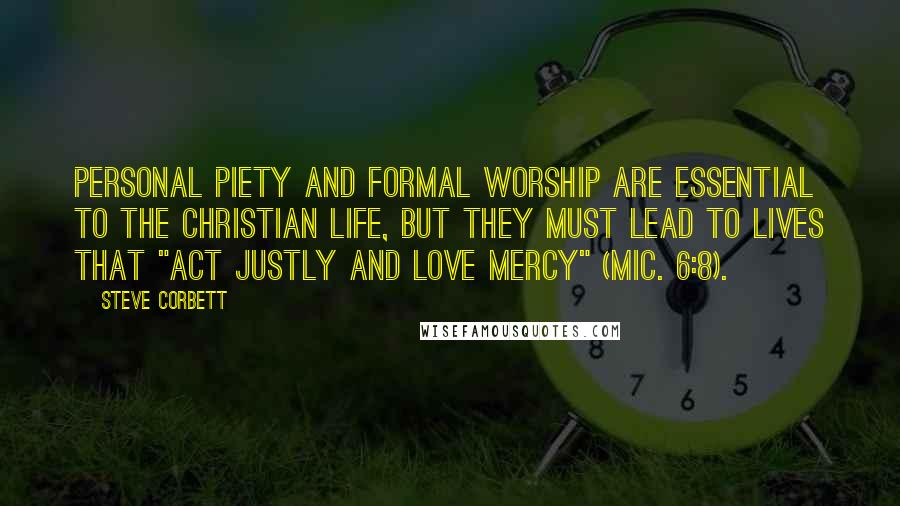 Steve Corbett Quotes: Personal piety and formal worship are essential to the Christian life, but they must lead to lives that "act justly and love mercy" (Mic. 6:8).