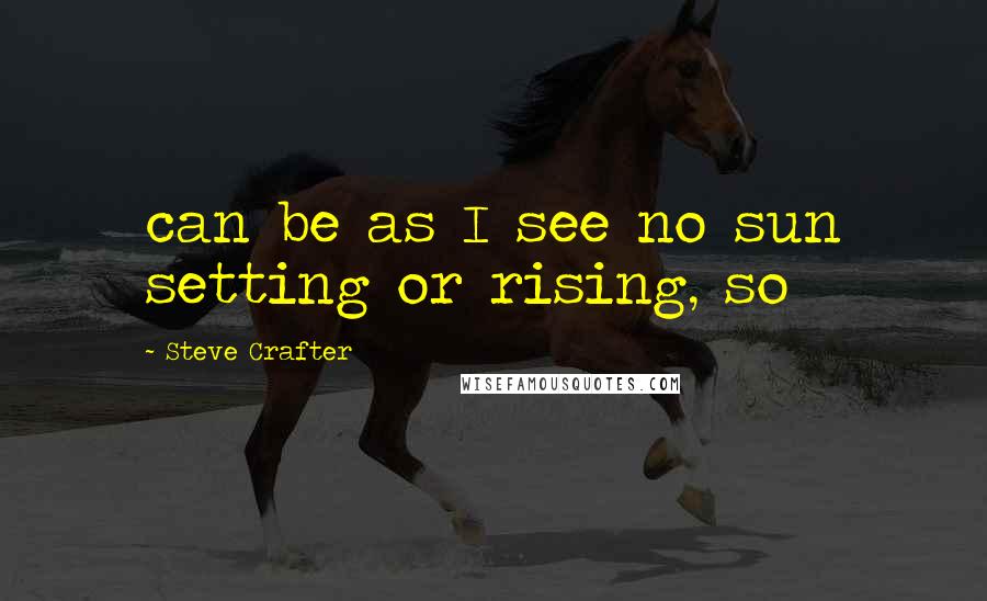 Steve Crafter Quotes: can be as I see no sun setting or rising, so