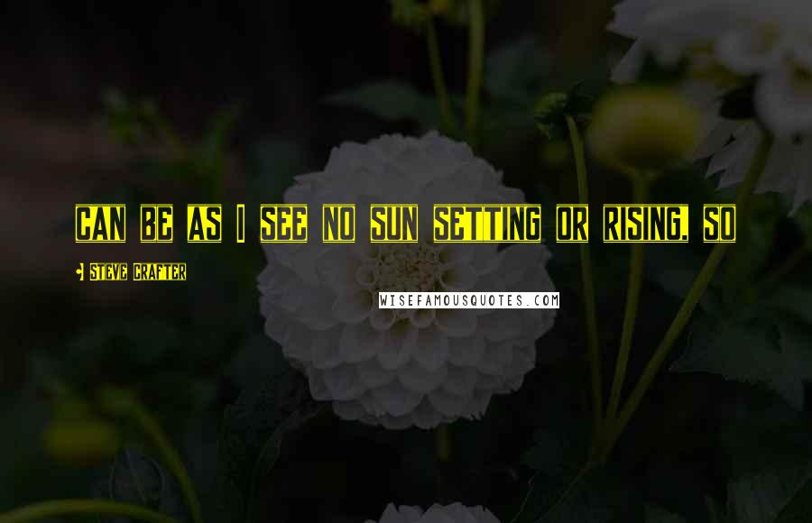 Steve Crafter Quotes: can be as I see no sun setting or rising, so