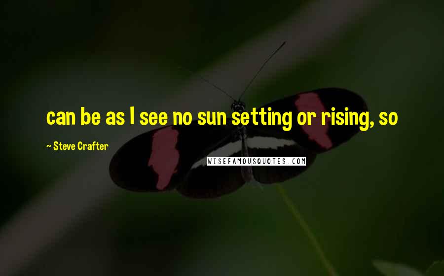 Steve Crafter Quotes: can be as I see no sun setting or rising, so