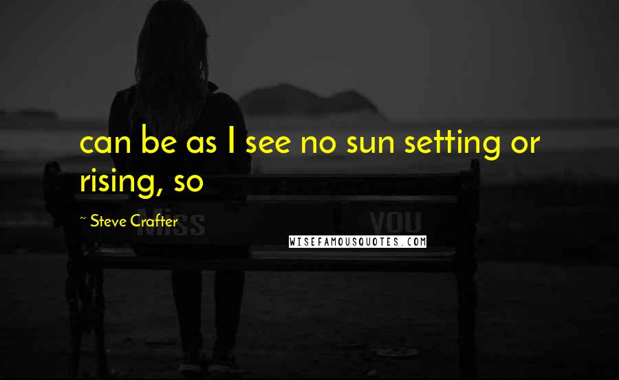 Steve Crafter Quotes: can be as I see no sun setting or rising, so