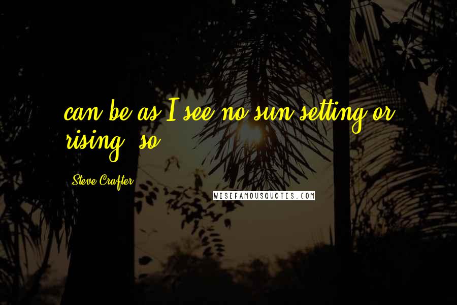 Steve Crafter Quotes: can be as I see no sun setting or rising, so