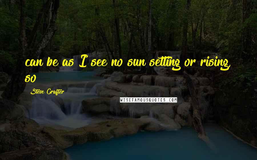 Steve Crafter Quotes: can be as I see no sun setting or rising, so