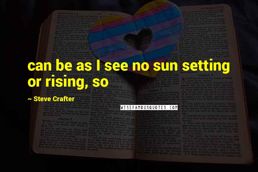 Steve Crafter Quotes: can be as I see no sun setting or rising, so