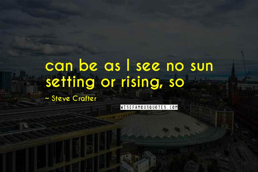 Steve Crafter Quotes: can be as I see no sun setting or rising, so