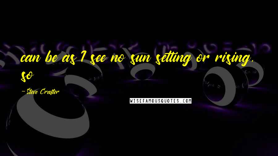 Steve Crafter Quotes: can be as I see no sun setting or rising, so