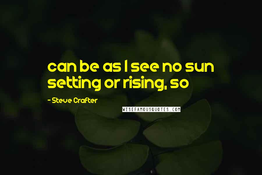 Steve Crafter Quotes: can be as I see no sun setting or rising, so