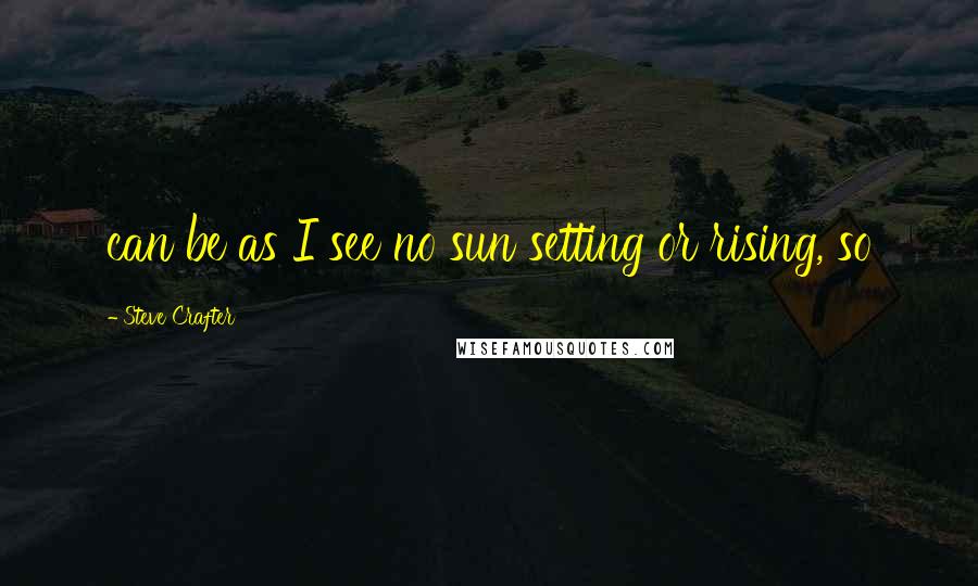 Steve Crafter Quotes: can be as I see no sun setting or rising, so