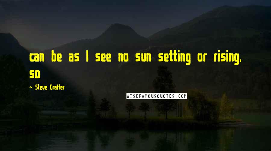 Steve Crafter Quotes: can be as I see no sun setting or rising, so