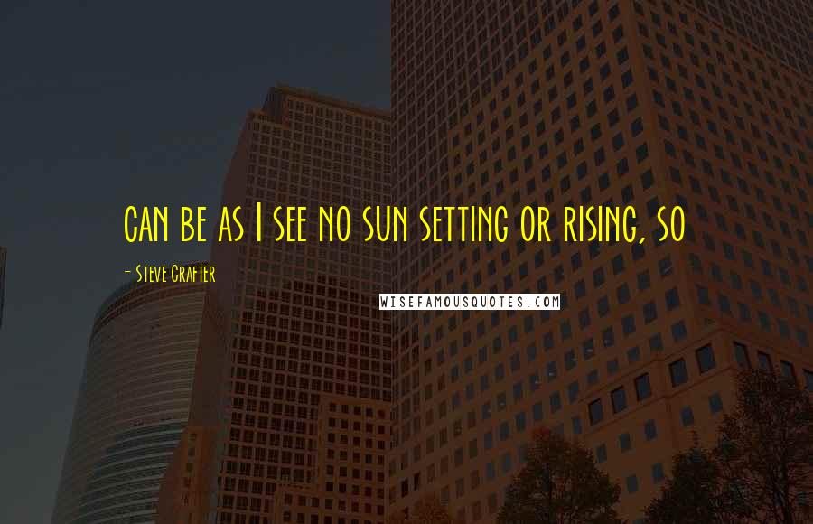 Steve Crafter Quotes: can be as I see no sun setting or rising, so